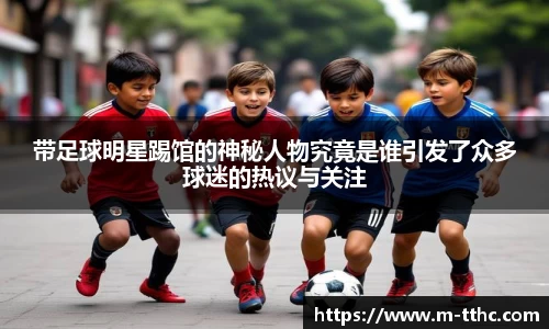 带足球明星踢馆的神秘人物究竟是谁引发了众多球迷的热议与关注